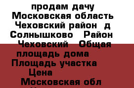 продам дачу, Московская область ,Чеховский район, д. Солнышково › Район ­ Чеховский › Общая площадь дома ­ 60 › Площадь участка ­ 4 › Цена ­ 1 500 000 - Московская обл., Чеховский р-н Недвижимость » Дома, коттеджи, дачи продажа   